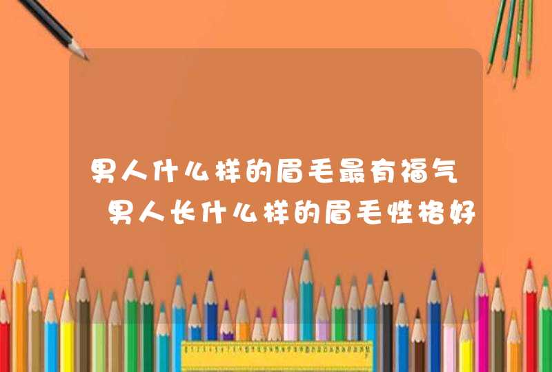 男人什么样的眉毛最有福气 男人长什么样的眉毛性格好呢